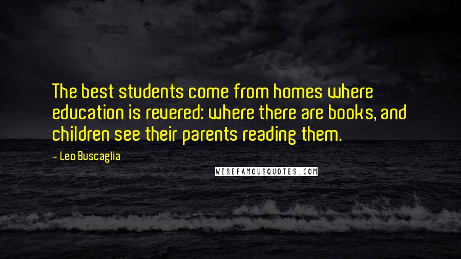 Leo Buscaglia Quotes: The best students come from homes where education is revered: where there are books, and children see their parents reading them.