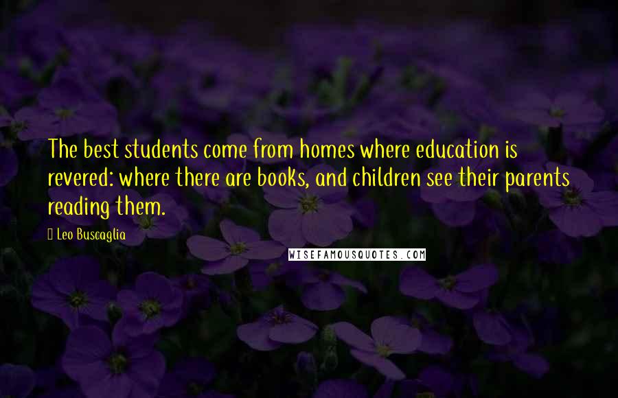 Leo Buscaglia Quotes: The best students come from homes where education is revered: where there are books, and children see their parents reading them.