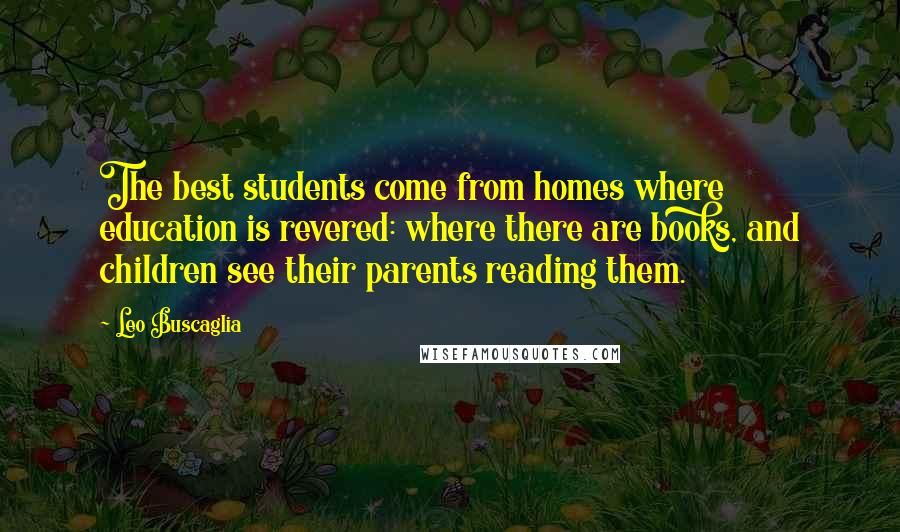 Leo Buscaglia Quotes: The best students come from homes where education is revered: where there are books, and children see their parents reading them.