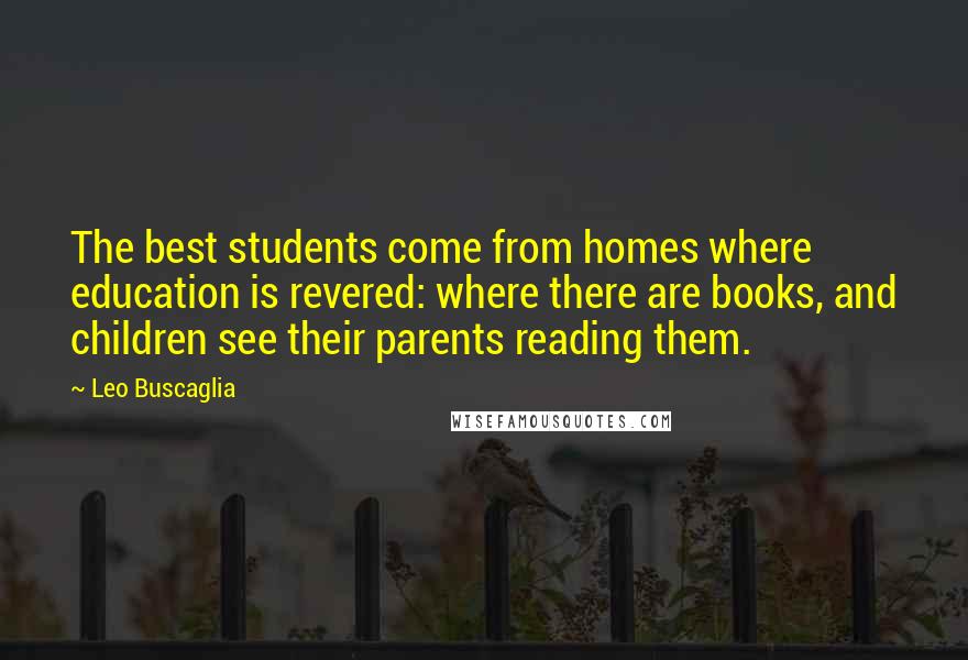 Leo Buscaglia Quotes: The best students come from homes where education is revered: where there are books, and children see their parents reading them.