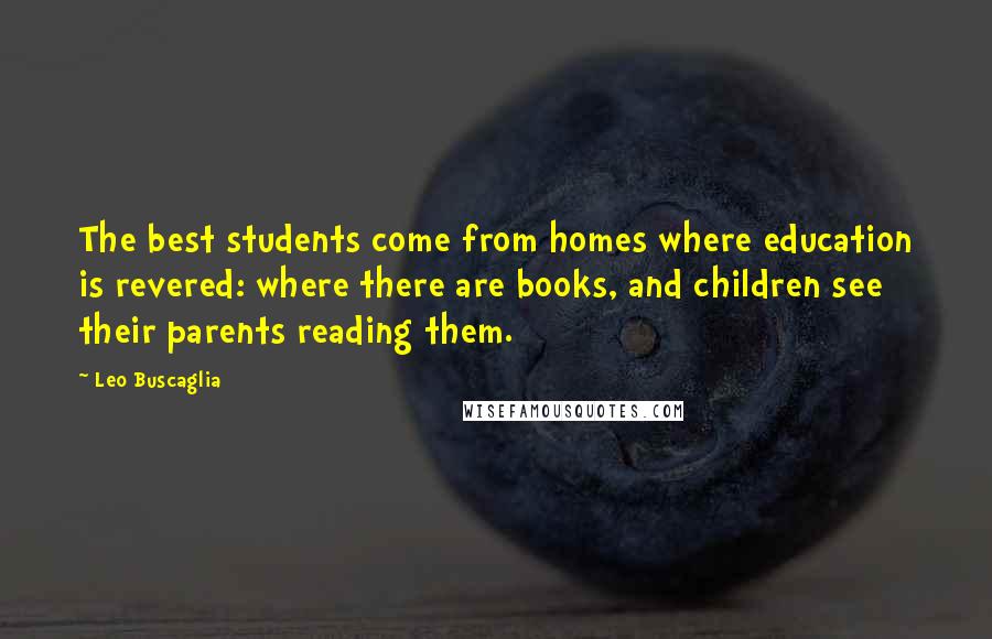 Leo Buscaglia Quotes: The best students come from homes where education is revered: where there are books, and children see their parents reading them.