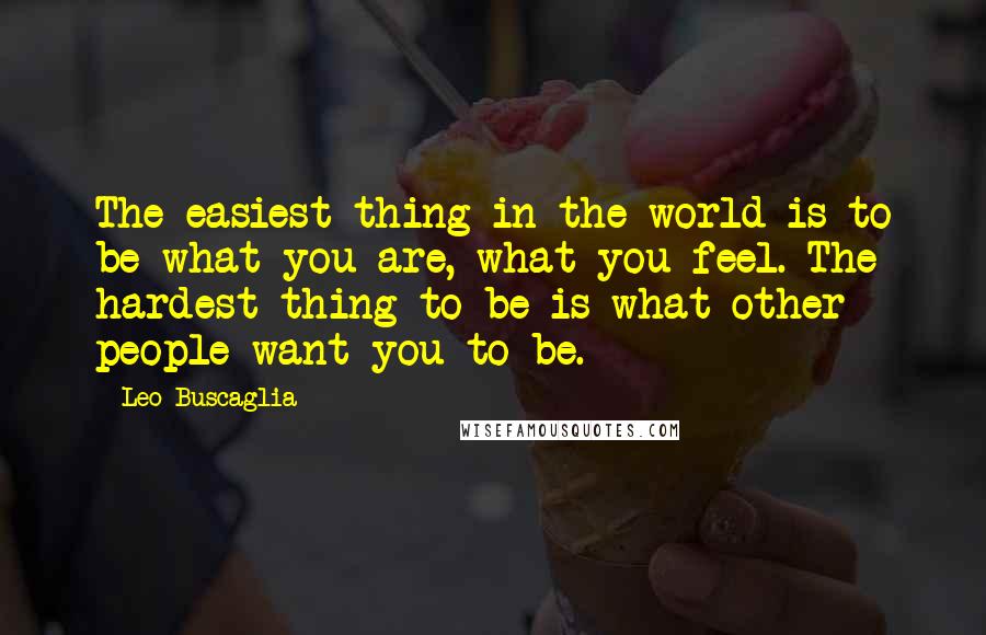 Leo Buscaglia Quotes: The easiest thing in the world is to be what you are, what you feel. The hardest thing to be is what other people want you to be.