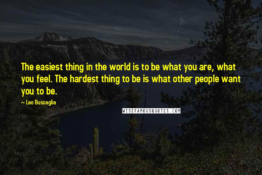 Leo Buscaglia Quotes: The easiest thing in the world is to be what you are, what you feel. The hardest thing to be is what other people want you to be.