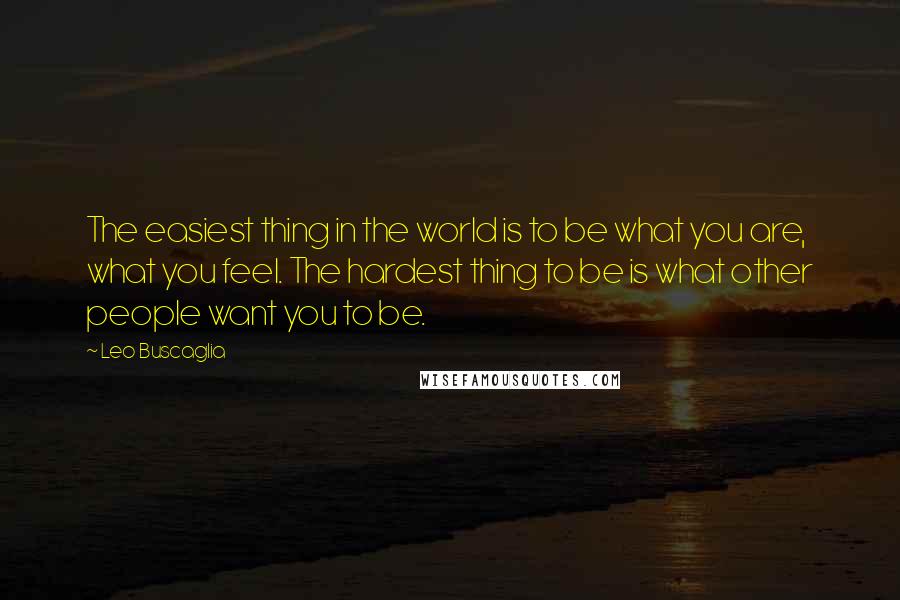 Leo Buscaglia Quotes: The easiest thing in the world is to be what you are, what you feel. The hardest thing to be is what other people want you to be.