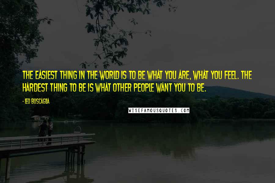 Leo Buscaglia Quotes: The easiest thing in the world is to be what you are, what you feel. The hardest thing to be is what other people want you to be.