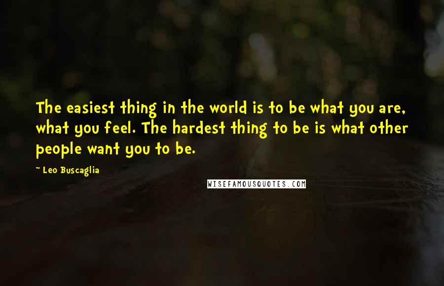 Leo Buscaglia Quotes: The easiest thing in the world is to be what you are, what you feel. The hardest thing to be is what other people want you to be.