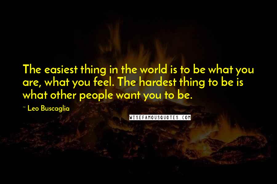 Leo Buscaglia Quotes: The easiest thing in the world is to be what you are, what you feel. The hardest thing to be is what other people want you to be.