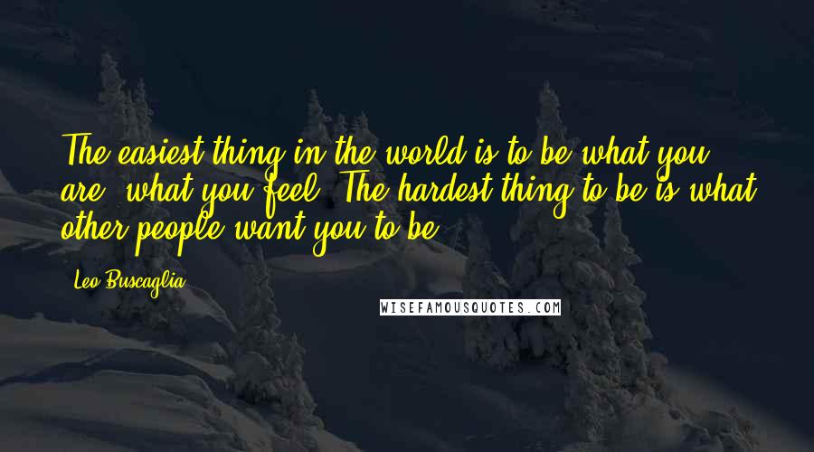 Leo Buscaglia Quotes: The easiest thing in the world is to be what you are, what you feel. The hardest thing to be is what other people want you to be.