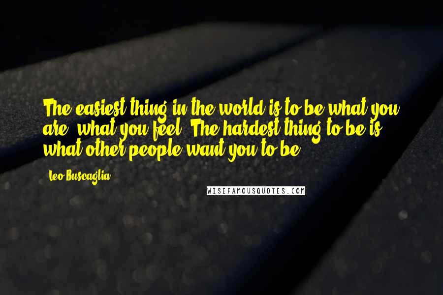 Leo Buscaglia Quotes: The easiest thing in the world is to be what you are, what you feel. The hardest thing to be is what other people want you to be.