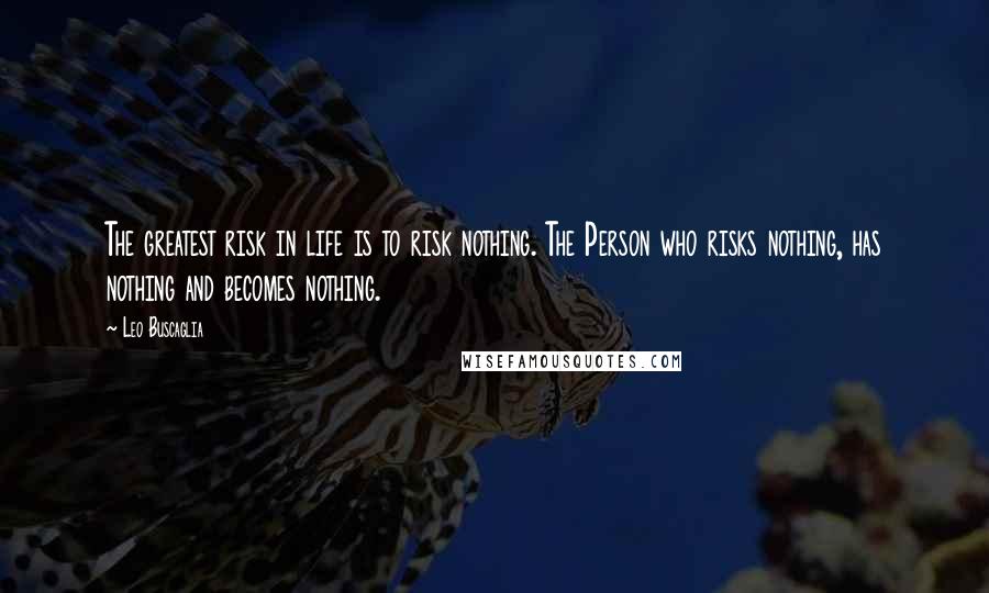 Leo Buscaglia Quotes: The greatest risk in life is to risk nothing. The Person who risks nothing, has nothing and becomes nothing.