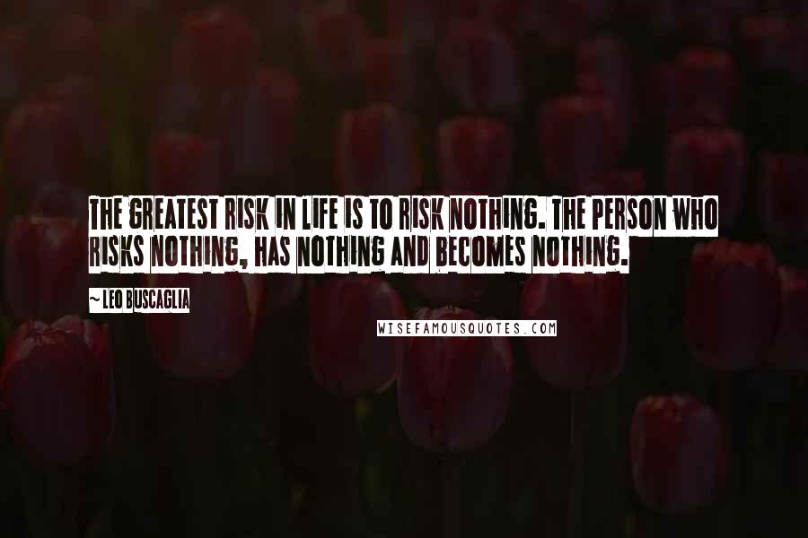 Leo Buscaglia Quotes: The greatest risk in life is to risk nothing. The Person who risks nothing, has nothing and becomes nothing.