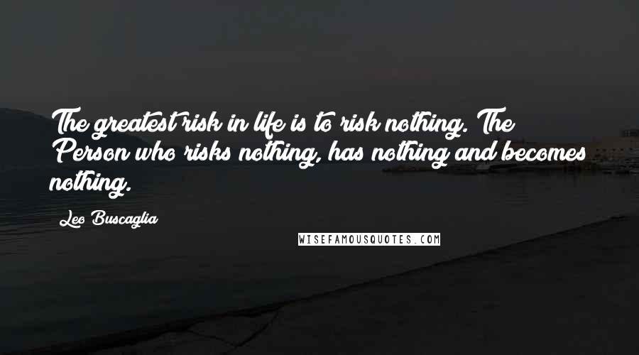 Leo Buscaglia Quotes: The greatest risk in life is to risk nothing. The Person who risks nothing, has nothing and becomes nothing.