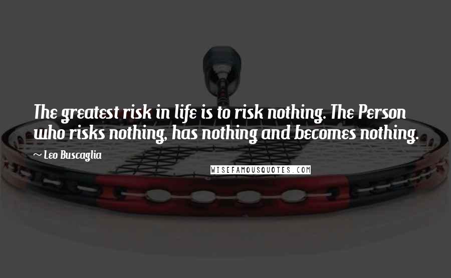 Leo Buscaglia Quotes: The greatest risk in life is to risk nothing. The Person who risks nothing, has nothing and becomes nothing.