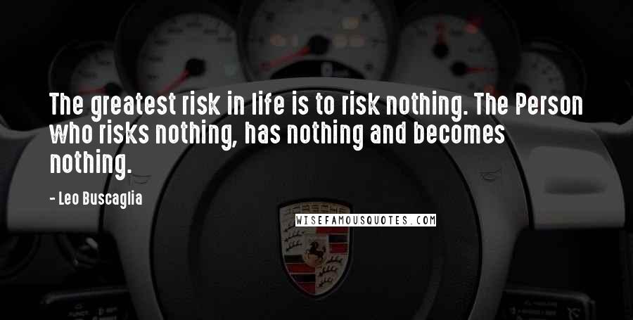 Leo Buscaglia Quotes: The greatest risk in life is to risk nothing. The Person who risks nothing, has nothing and becomes nothing.