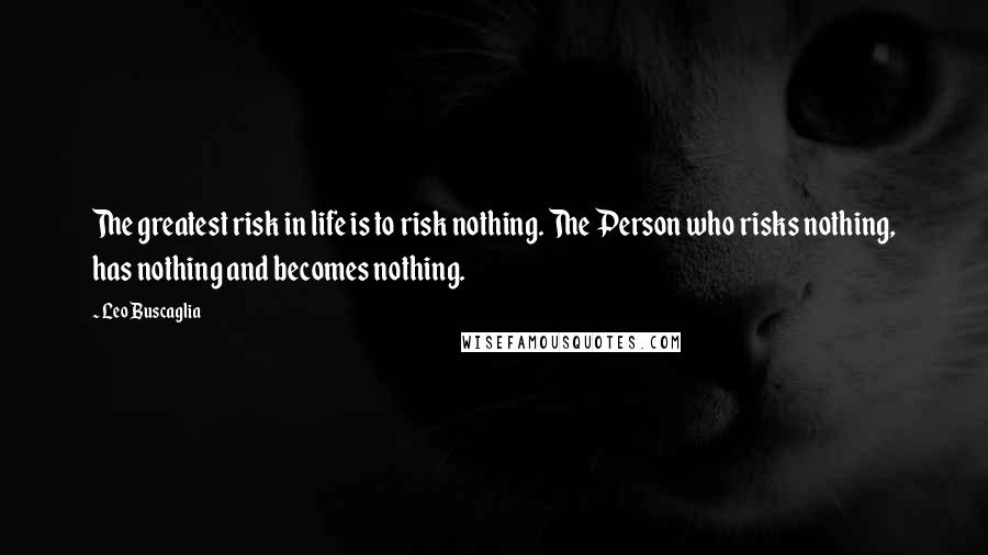 Leo Buscaglia Quotes: The greatest risk in life is to risk nothing. The Person who risks nothing, has nothing and becomes nothing.