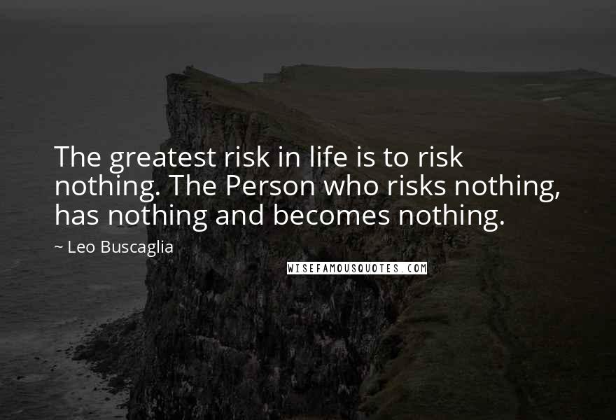 Leo Buscaglia Quotes: The greatest risk in life is to risk nothing. The Person who risks nothing, has nothing and becomes nothing.