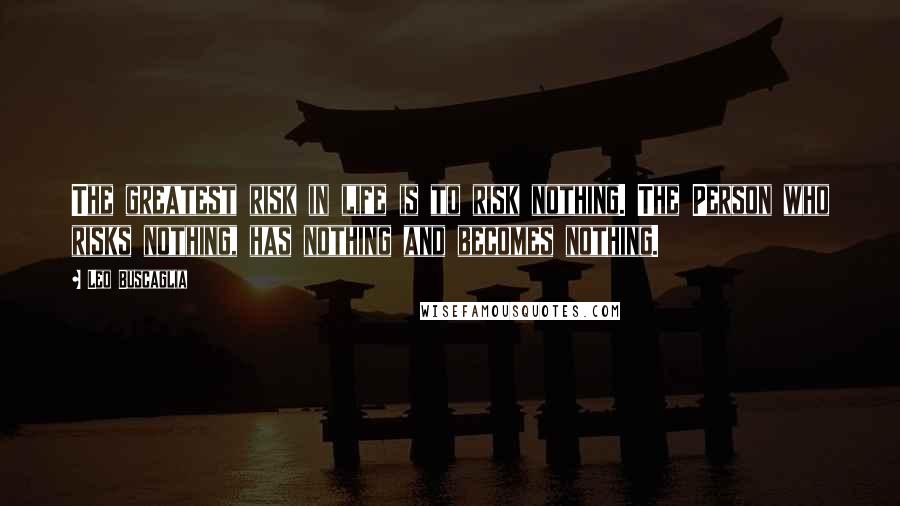 Leo Buscaglia Quotes: The greatest risk in life is to risk nothing. The Person who risks nothing, has nothing and becomes nothing.