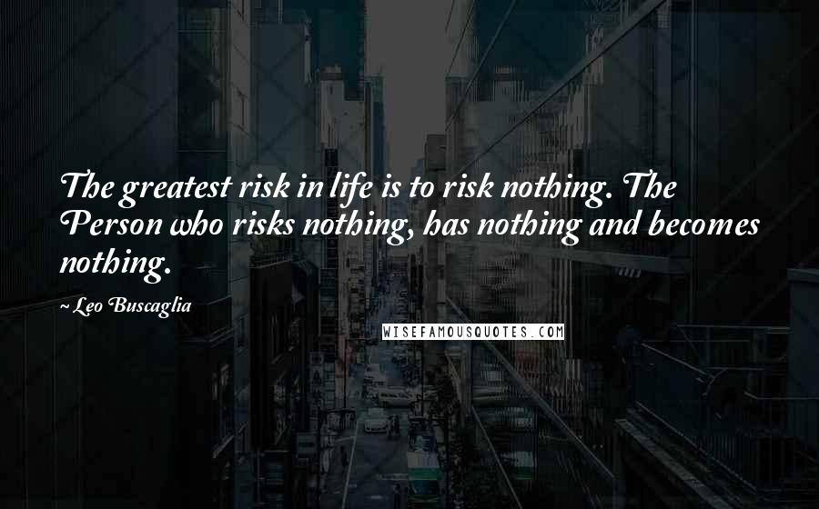 Leo Buscaglia Quotes: The greatest risk in life is to risk nothing. The Person who risks nothing, has nothing and becomes nothing.