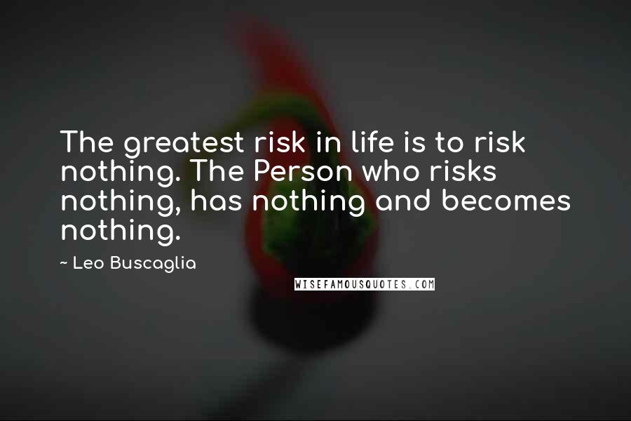 Leo Buscaglia Quotes: The greatest risk in life is to risk nothing. The Person who risks nothing, has nothing and becomes nothing.