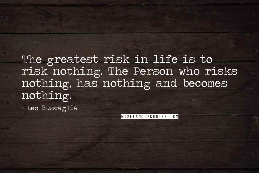 Leo Buscaglia Quotes: The greatest risk in life is to risk nothing. The Person who risks nothing, has nothing and becomes nothing.