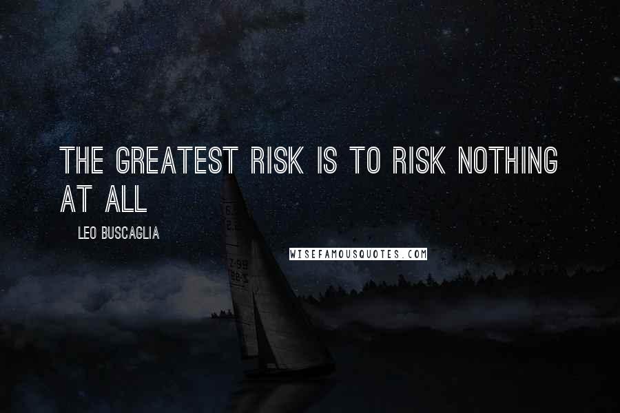 Leo Buscaglia Quotes: The greatest risk is to risk nothing at all