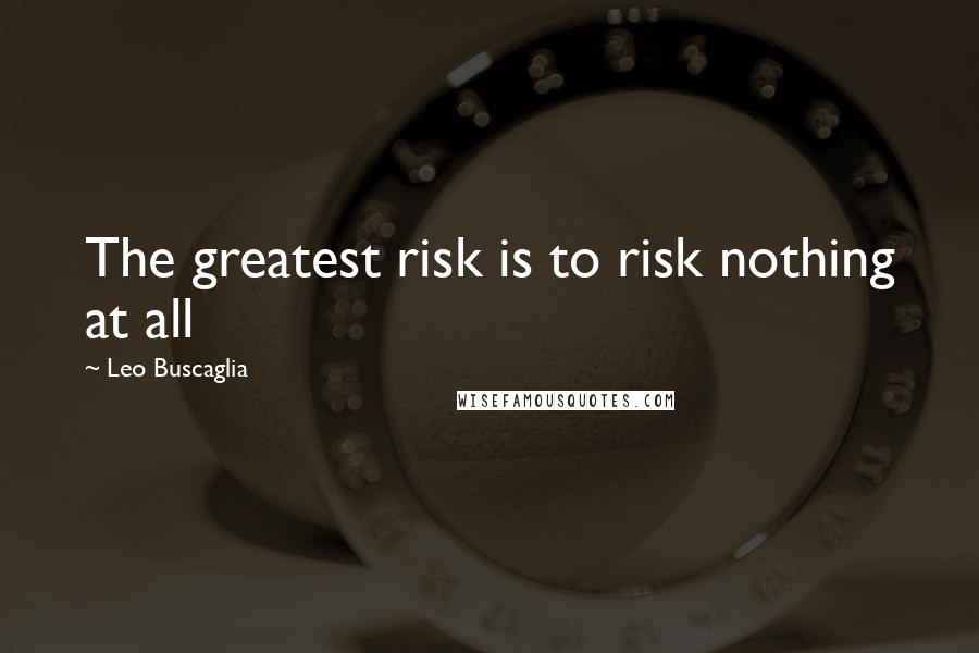 Leo Buscaglia Quotes: The greatest risk is to risk nothing at all