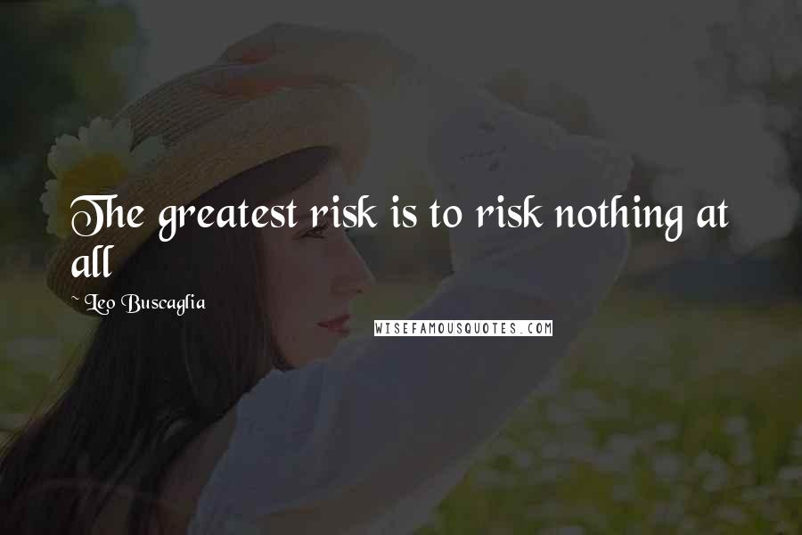 Leo Buscaglia Quotes: The greatest risk is to risk nothing at all