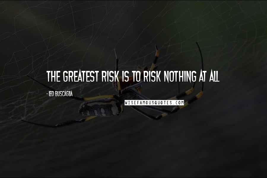 Leo Buscaglia Quotes: The greatest risk is to risk nothing at all