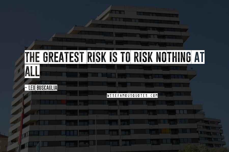 Leo Buscaglia Quotes: The greatest risk is to risk nothing at all