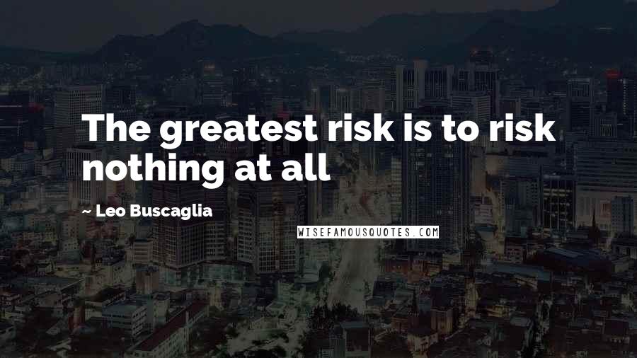 Leo Buscaglia Quotes: The greatest risk is to risk nothing at all