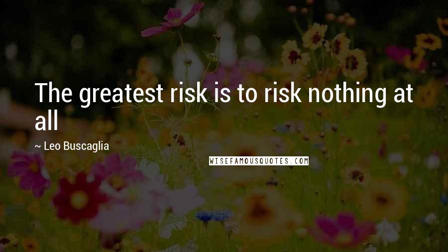 Leo Buscaglia Quotes: The greatest risk is to risk nothing at all