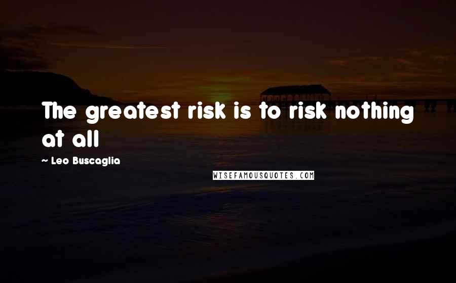 Leo Buscaglia Quotes: The greatest risk is to risk nothing at all