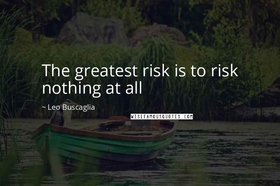 Leo Buscaglia Quotes: The greatest risk is to risk nothing at all
