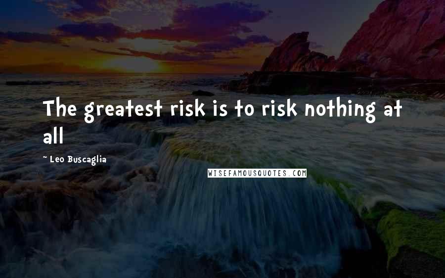 Leo Buscaglia Quotes: The greatest risk is to risk nothing at all