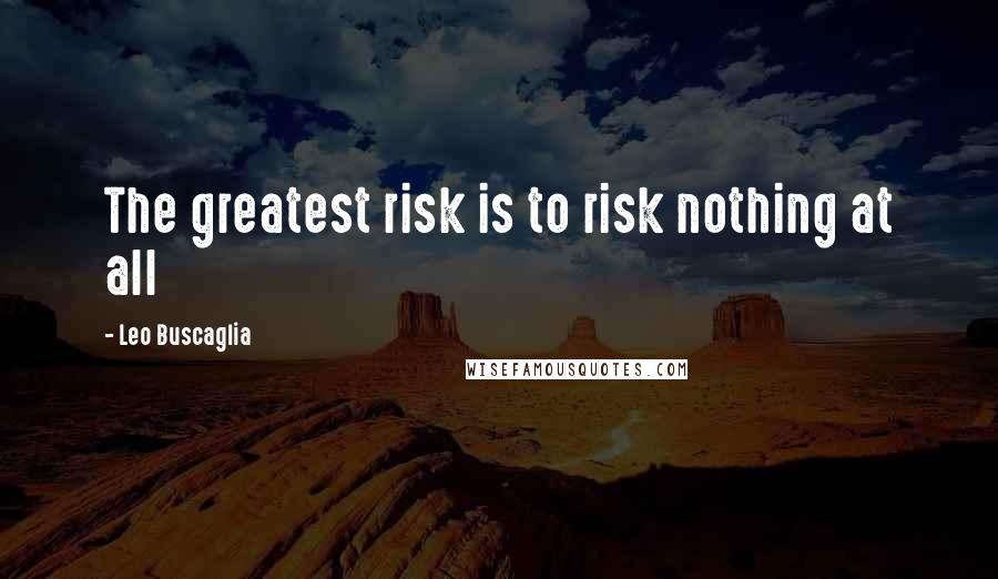 Leo Buscaglia Quotes: The greatest risk is to risk nothing at all