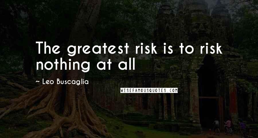 Leo Buscaglia Quotes: The greatest risk is to risk nothing at all