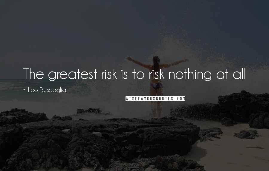 Leo Buscaglia Quotes: The greatest risk is to risk nothing at all