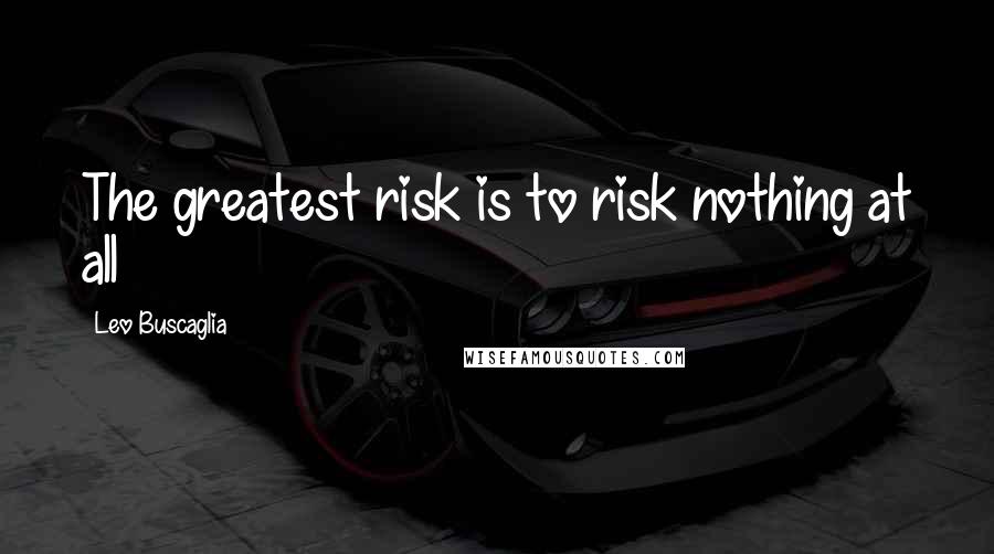Leo Buscaglia Quotes: The greatest risk is to risk nothing at all