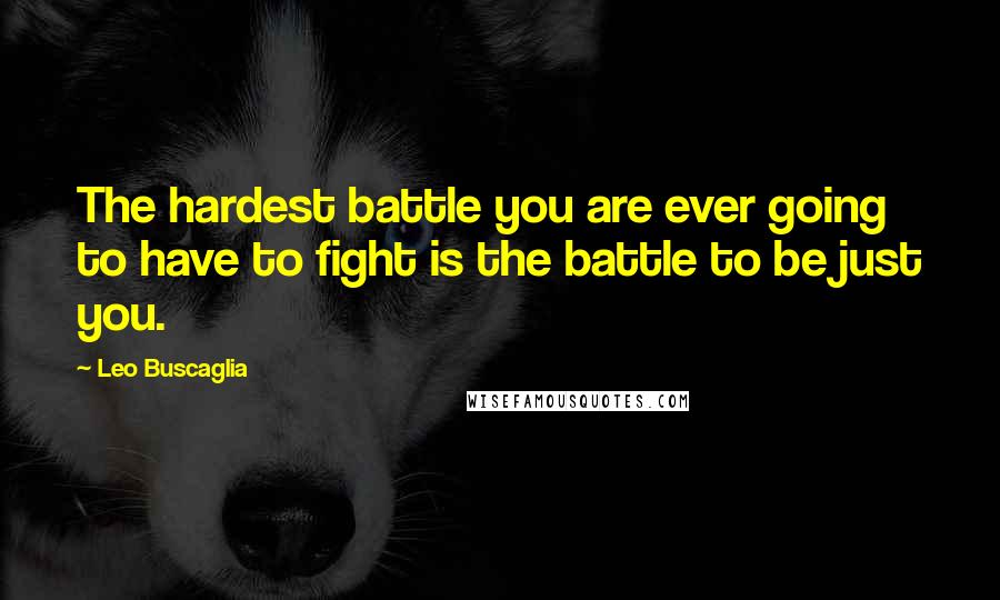 Leo Buscaglia Quotes: The hardest battle you are ever going to have to fight is the battle to be just you.