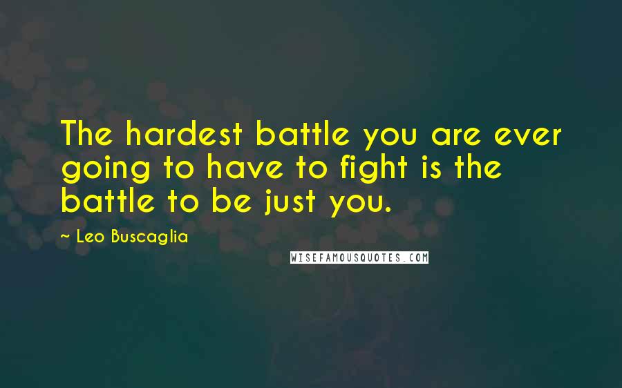 Leo Buscaglia Quotes: The hardest battle you are ever going to have to fight is the battle to be just you.