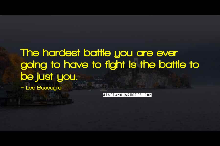 Leo Buscaglia Quotes: The hardest battle you are ever going to have to fight is the battle to be just you.