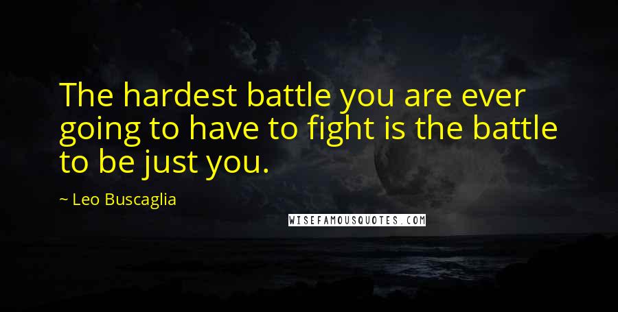 Leo Buscaglia Quotes: The hardest battle you are ever going to have to fight is the battle to be just you.