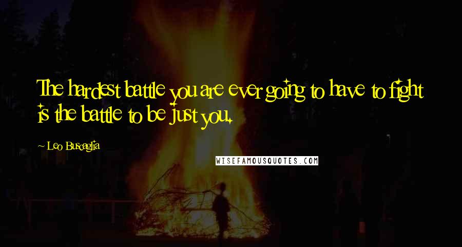 Leo Buscaglia Quotes: The hardest battle you are ever going to have to fight is the battle to be just you.