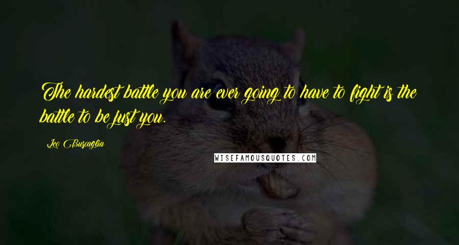 Leo Buscaglia Quotes: The hardest battle you are ever going to have to fight is the battle to be just you.