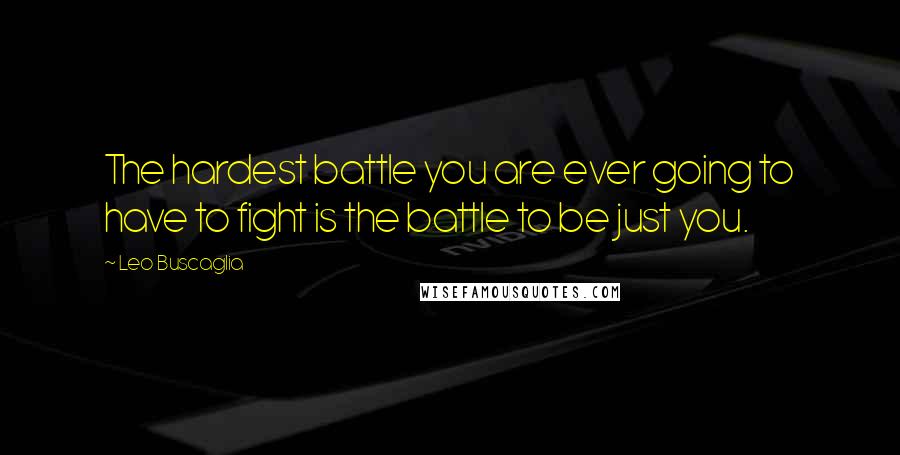 Leo Buscaglia Quotes: The hardest battle you are ever going to have to fight is the battle to be just you.