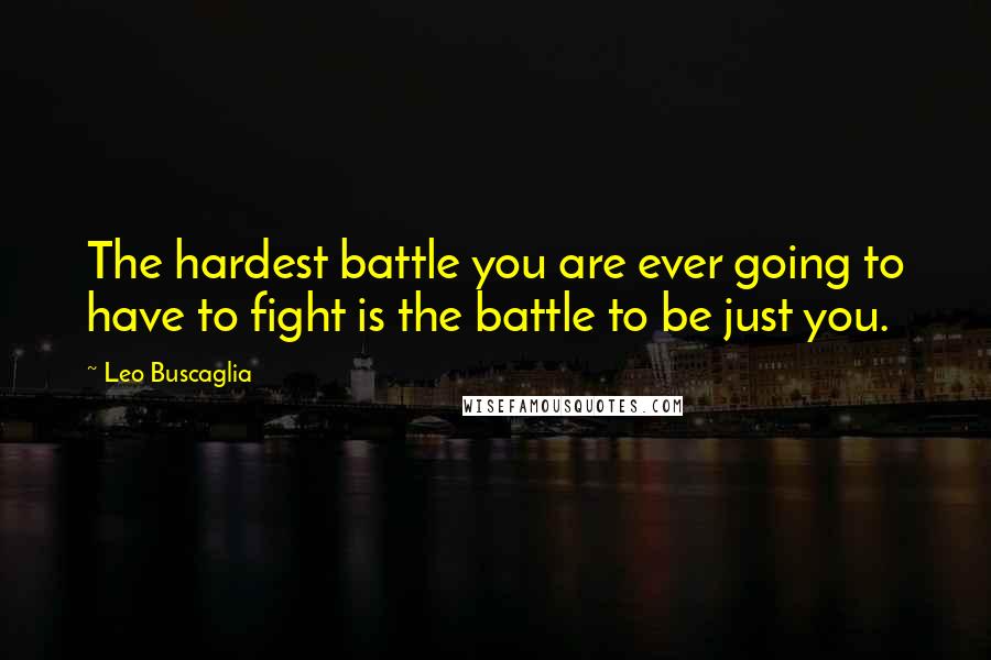 Leo Buscaglia Quotes: The hardest battle you are ever going to have to fight is the battle to be just you.