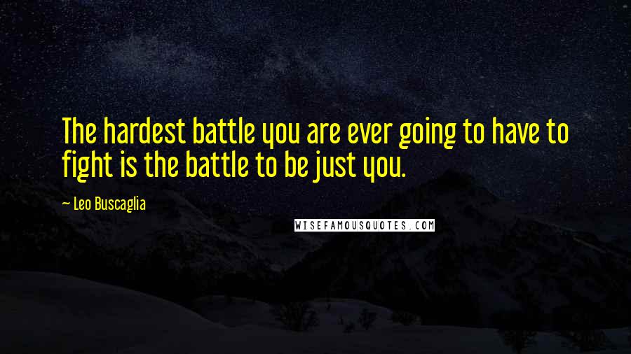 Leo Buscaglia Quotes: The hardest battle you are ever going to have to fight is the battle to be just you.