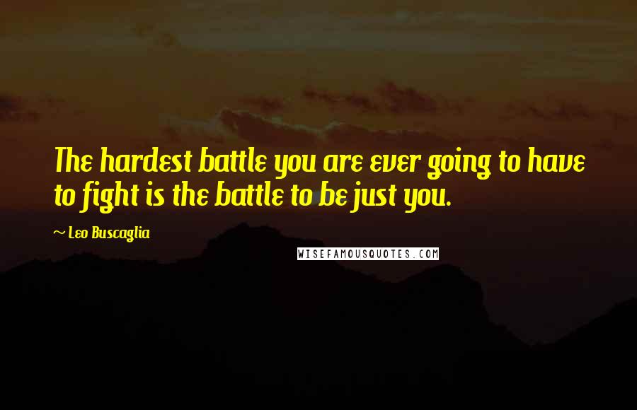 Leo Buscaglia Quotes: The hardest battle you are ever going to have to fight is the battle to be just you.