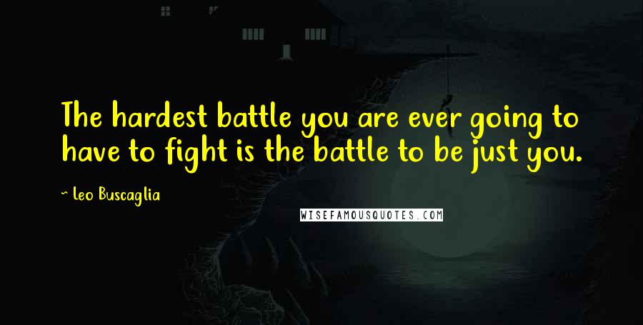 Leo Buscaglia Quotes: The hardest battle you are ever going to have to fight is the battle to be just you.