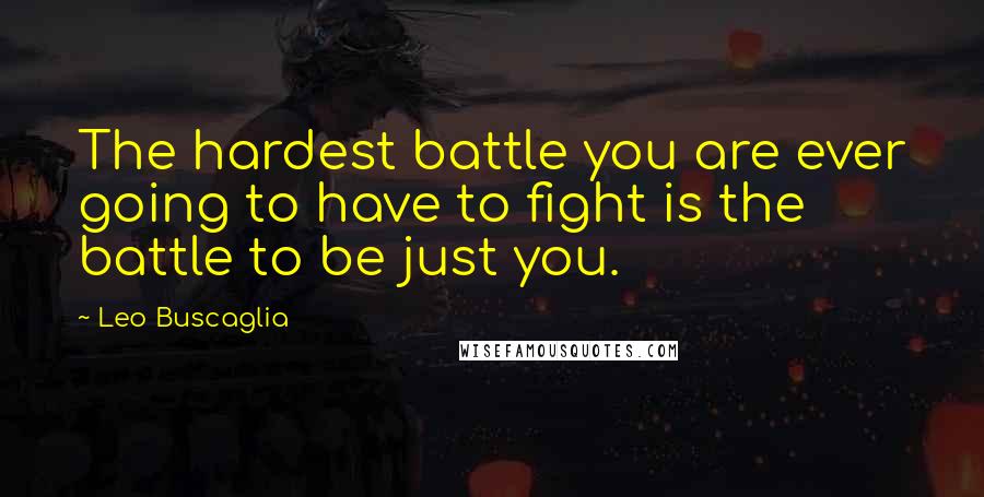 Leo Buscaglia Quotes: The hardest battle you are ever going to have to fight is the battle to be just you.